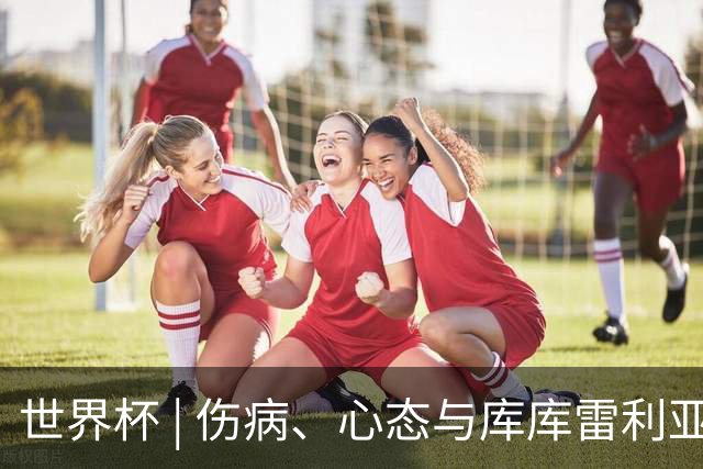 世界杯 | 伤病、心态与库库雷利亚——西班牙队赛前的三个关键词